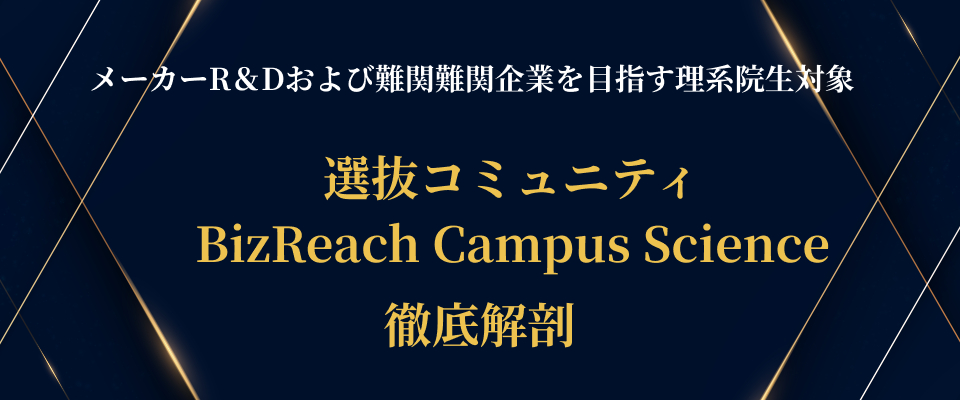【研究も就活も妥協したくないあなたに！！】 理系院生限定選抜コミュニティ“BizReach Campus Science”を徹底解剖！  BizReach Campus Science (BCS)  ～理系の専門性を市場価値へ。メーカーR&D内定と難関企業制覇の両立～